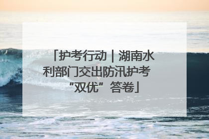 护考行动｜湖南水利部门交出防汛护考“双优”答卷