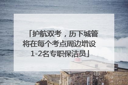 护航双考，历下城管将在每个考点周边增设1-2名专职保洁员