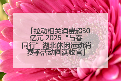 拉动相关消费超30亿元 2025“与春同行”湖北休闲运动消费季活动圆满收官