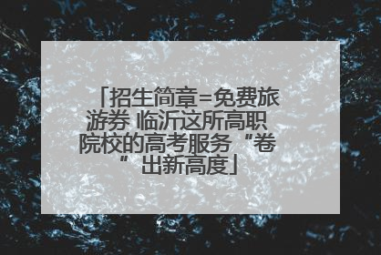 招生简章=免费旅游券 临沂这所高职院校的高考服务“卷”出新高度
