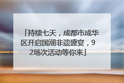 持续七天，成都市成华区开启国潮非遗盛宴，92场次活动等你来