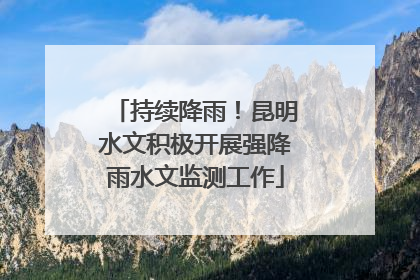 持续降雨！昆明水文积极开展强降雨水文监测工作