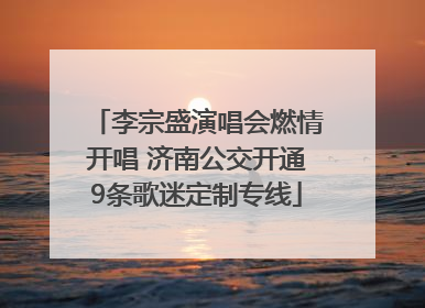 李宗盛演唱会燃情开唱 济南公交开通9条歌迷定制专线