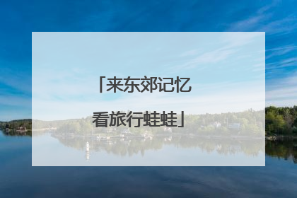 来东郊记忆 看旅行蛙蛙
