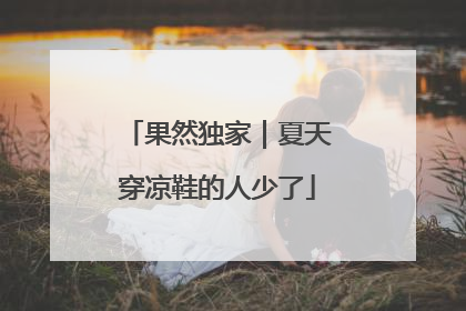 果然独家｜夏天穿凉鞋的人少了