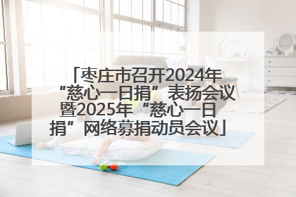 枣庄市召开2024年“慈心一日捐”表扬会议暨2025年“慈心一日捐”网络募捐动员会议