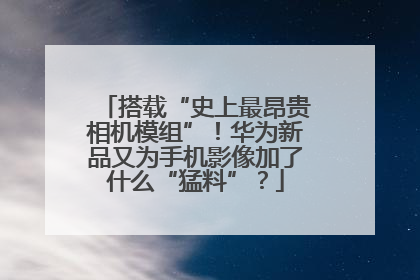 搭载“史上最昂贵相机模组”！华为新品又为手机影像加了什么“猛料”？