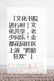 文化书院进行时｜文化共享，老少同乐！金都花园社区上演“跨龄狂欢”