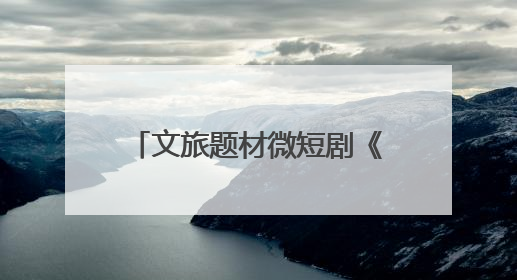 文旅题材微短剧《舟楫千里号歌来》《祈安澜》接连上线，“短剧游北京”开启大运河文化之旅