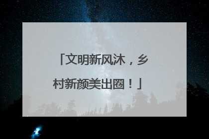 文明新风沐，乡村新颜美出圈！