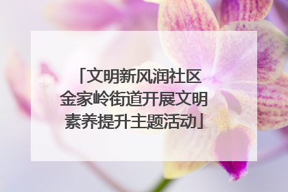文明新风润社区 金家岭街道开展文明素养提升主题活动