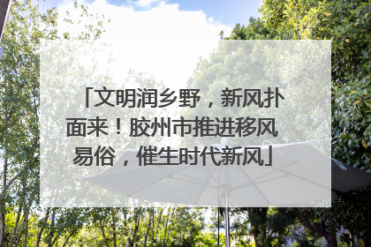 文明润乡野，新风扑面来！胶州市推进移风易俗，催生时代新风