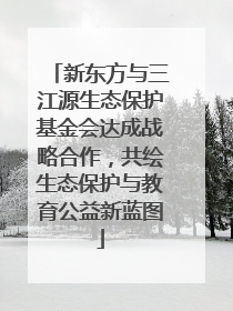 新东方与三江源生态保护基金会达成战略合作，共绘生态保护与教育公益新蓝图
