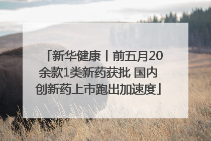 新华健康丨前五月20余款1类新药获批 国内创新药上市跑出加速度