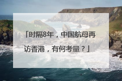 时隔8年，中国航母再访香港，有何考量？