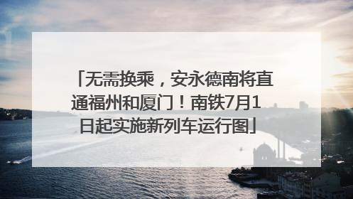 无需换乘，安永德南将直通福州和厦门！南铁7月1日起实施新列车运行图