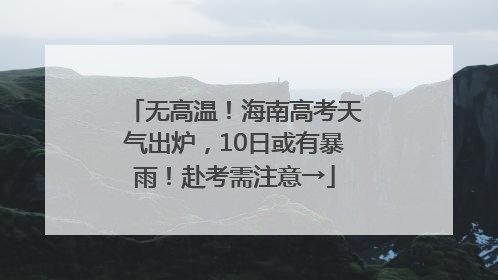 无高温！海南高考天气出炉，10日或有暴雨！赴考需注意→