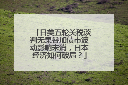 日美五轮关税谈判无果叠加债市波动影响未消，日本经济如何破局？