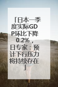 日本一季度实际GDP环比下降0.2%，日专家：预计下行压力将持续存在
