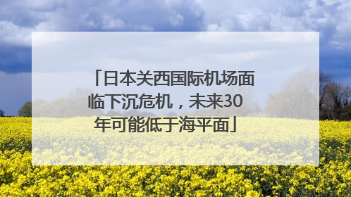 日本关西国际机场面临下沉危机，未来30年可能低于海平面