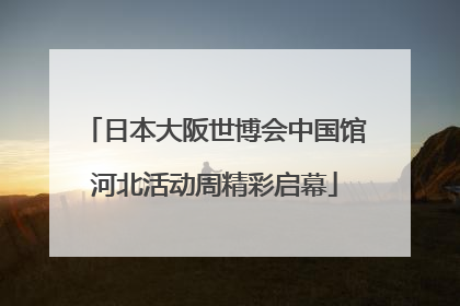 日本大阪世博会中国馆河北活动周精彩启幕
