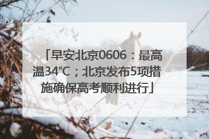 早安北京0606：最高温34℃；北京发布5项措施确保高考顺利进行