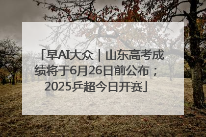 早AI大众｜山东高考成绩将于6月26日前公布；2025乒超今日开赛