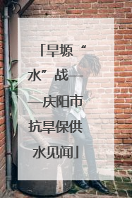 旱塬“水”战——庆阳市抗旱保供水见闻