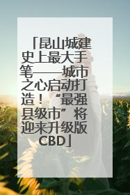 昆山城建史上最大手笔——城市之心启动打造！“最强县级市”将迎来升级版CBD