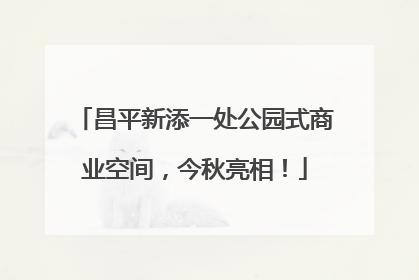 昌平新添一处公园式商业空间，今秋亮相！