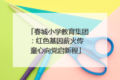 春城小学教育集团：红色基因薪火传 童心向党启新程
