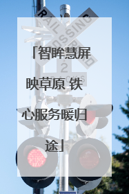 智眸慧屏映草原 铁心服务暖归途