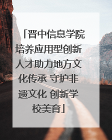 晋中信息学院培养应用型创新人才助力地方文化传承 守护非遗文化 创新学校美育