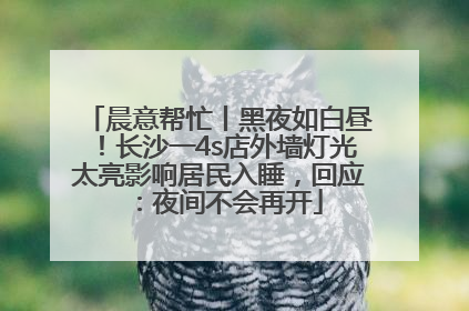 晨意帮忙丨黑夜如白昼！长沙一4s店外墙灯光太亮影响居民入睡，回应：夜间不会再开