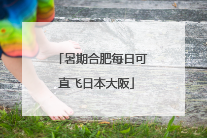 暑期合肥每日可直飞日本大阪