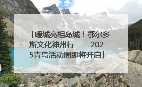 暖城亮相岛城！鄂尔多斯文化神州行——2025青岛活动周即将开启