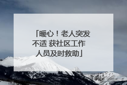暖心！老人突发不适 获社区工作人员及时救助