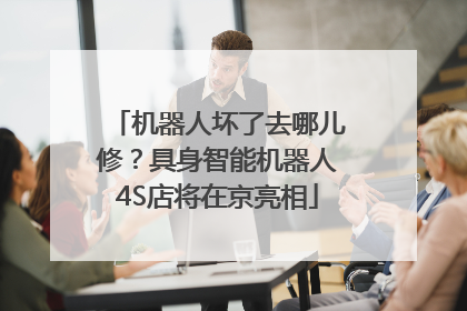 机器人坏了去哪儿修？具身智能机器人4S店将在京亮相