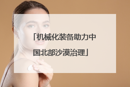 机械化装备助力中国北部沙漠治理