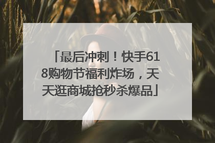 最后冲刺！快手618购物节福利炸场，天天逛商城抢秒杀爆品