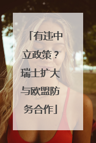 有违中立政策？瑞士扩大与欧盟防务合作