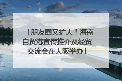 朋友圈又扩大！海南自贸港宣传推介及经贸交流会在大阪举办