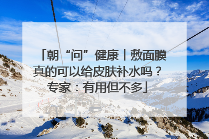 朝“问”健康丨敷面膜真的可以给皮肤补水吗？专家：有用但不多