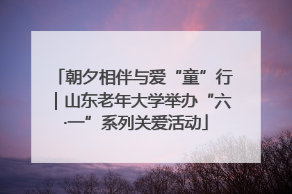 朝夕相伴与爱“童”行｜山东老年大学举办“六·一”系列关爱活动