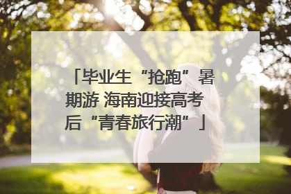 毕业生“抢跑”暑期游 海南迎接高考后“青春旅行潮”