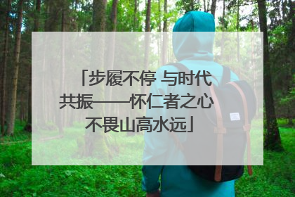步履不停 与时代共振——怀仁者之心 不畏山高水远