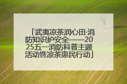 武夷凉茶润心田·消防知识护安全——2025五一消防科普主题活动暨凉茶惠民行动