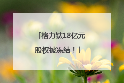 格力钛18亿元股权被冻结！