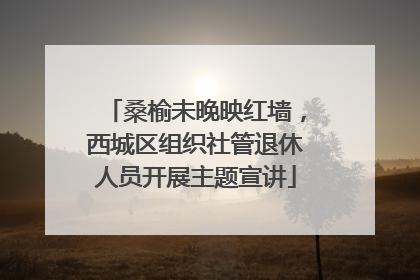 桑榆未晚映红墙，西城区组织社管退休人员开展主题宣讲