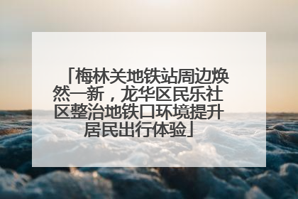 梅林关地铁站周边焕然一新，龙华区民乐社区整治地铁口环境提升居民出行体验